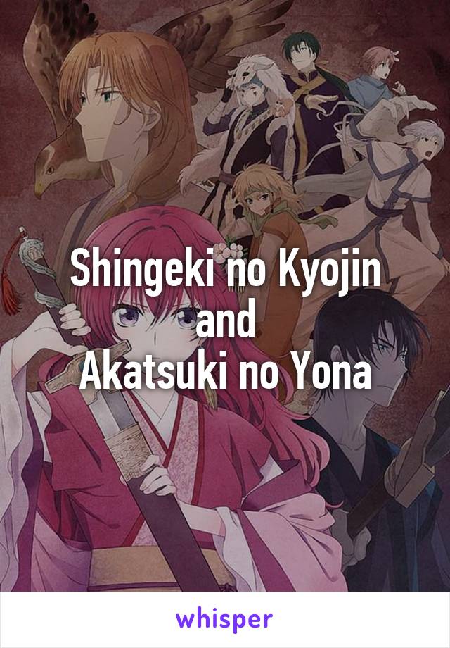 Shingeki no Kyojin
and
Akatsuki no Yona