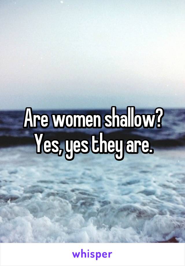 Are women shallow? Yes, yes they are.