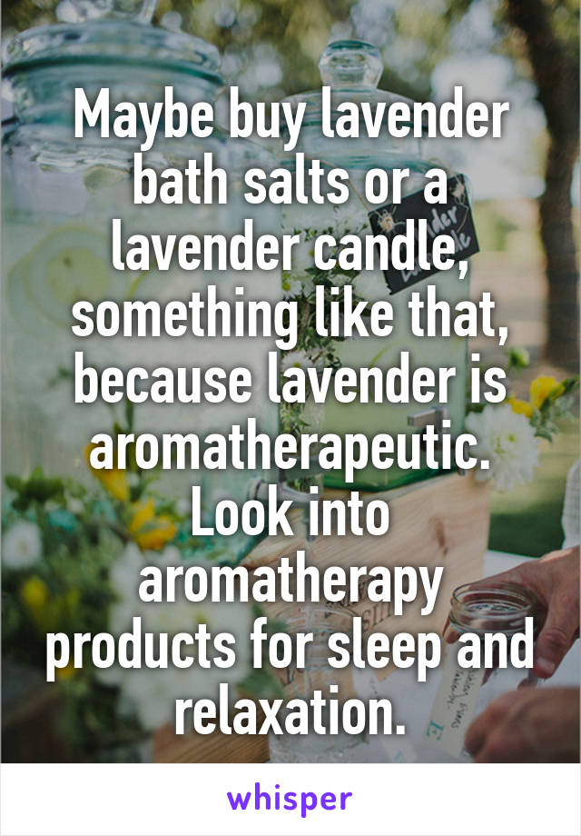 Maybe buy lavender bath salts or a lavender candle, something like that, because lavender is aromatherapeutic. Look into aromatherapy products for sleep and relaxation.