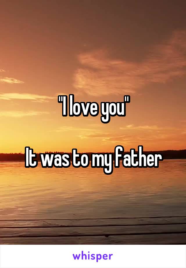 "I love you"

It was to my father