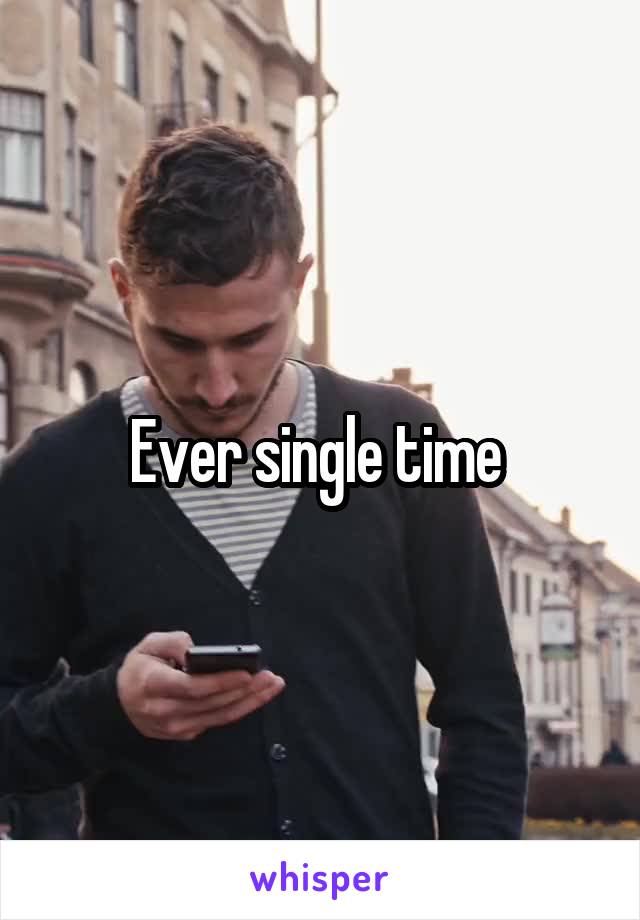 Ever single time 