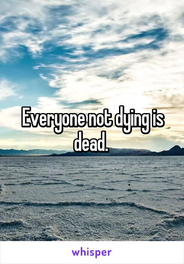 Everyone not dying is dead. 