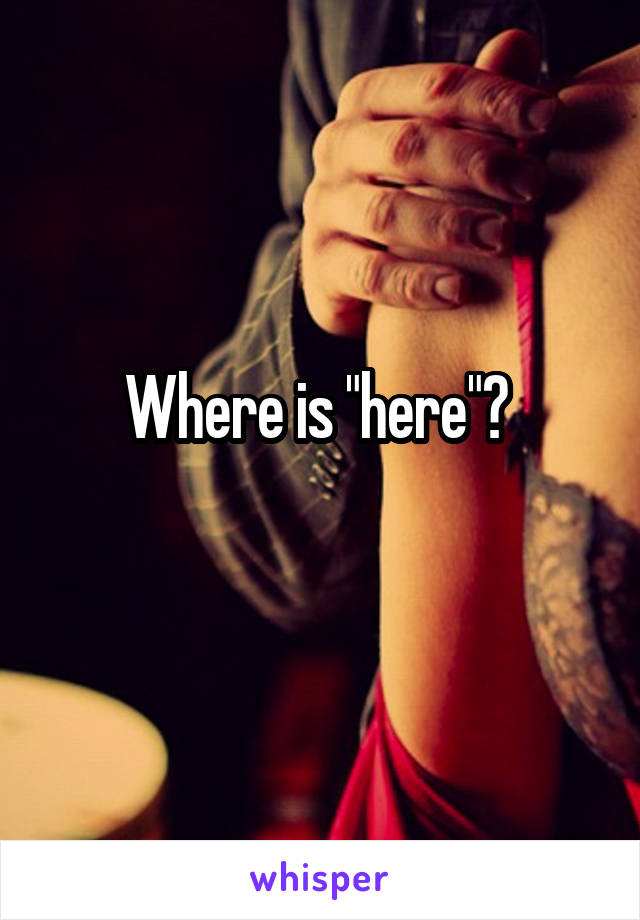 Where is "here"? 
