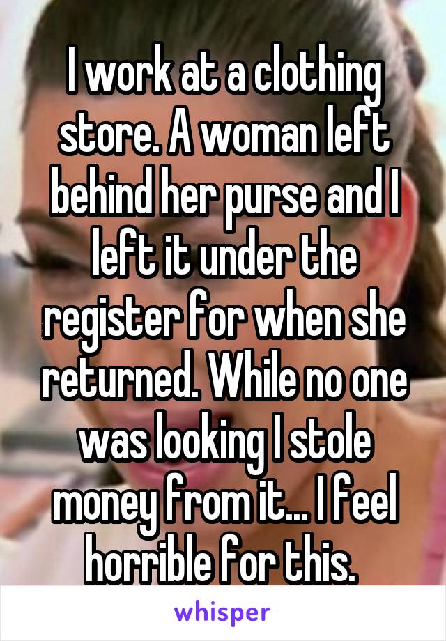 I work at a clothing store. A woman left behind her purse and I left it under the register for when she returned. While no one was looking I stole money from it... I feel horrible for this. 