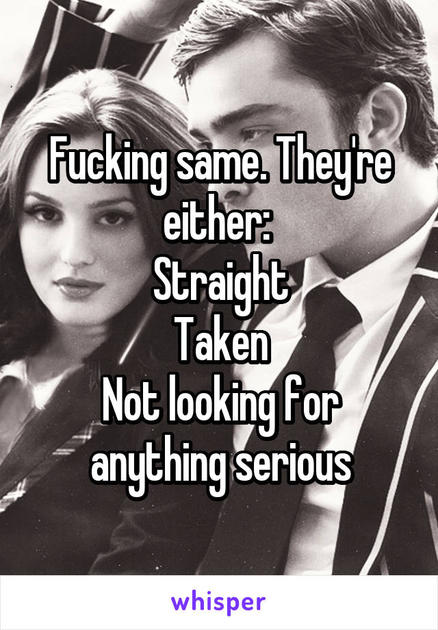 Fucking same. They're either: 
Straight
Taken
Not looking for anything serious