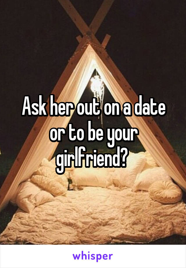 Ask her out on a date or to be your girlfriend? 