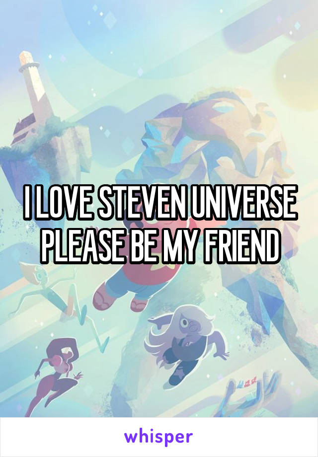 I LOVE STEVEN UNIVERSE PLEASE BE MY FRIEND