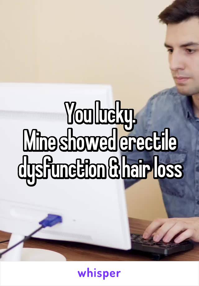 You lucky.
Mine showed erectile dysfunction & hair loss