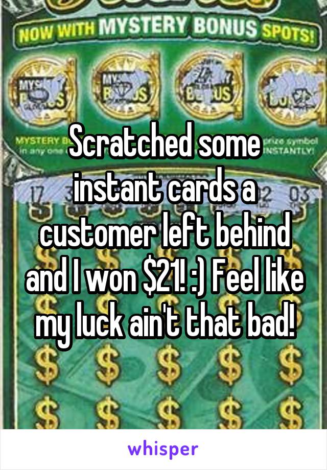 Scratched some instant cards a customer left behind and I won $21! :) Feel like my luck ain't that bad!