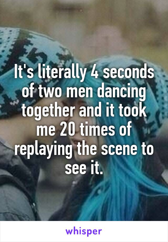 It's literally 4 seconds of two men dancing together and it took me 20 times of replaying the scene to see it.