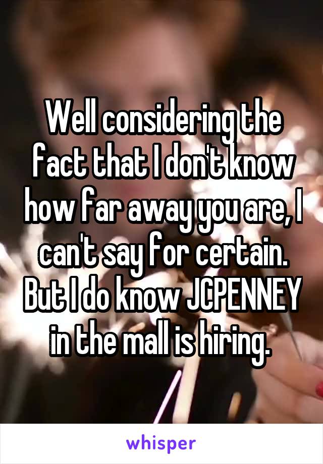 Well considering the fact that I don't know how far away you are, I can't say for certain. But I do know JCPENNEY in the mall is hiring. 