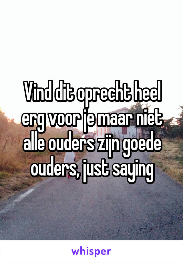 Vind dit oprecht heel erg voor je maar niet alle ouders zijn goede ouders, just saying