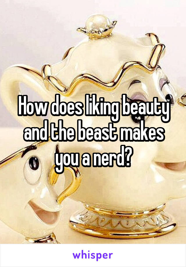 How does liking beauty and the beast makes you a nerd?