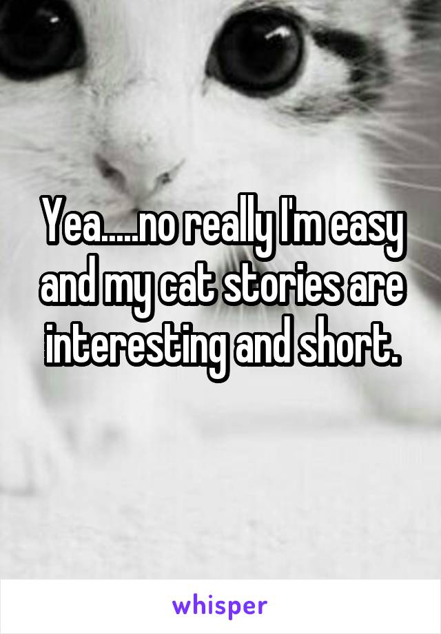 Yea.....no really I'm easy and my cat stories are interesting and short.
