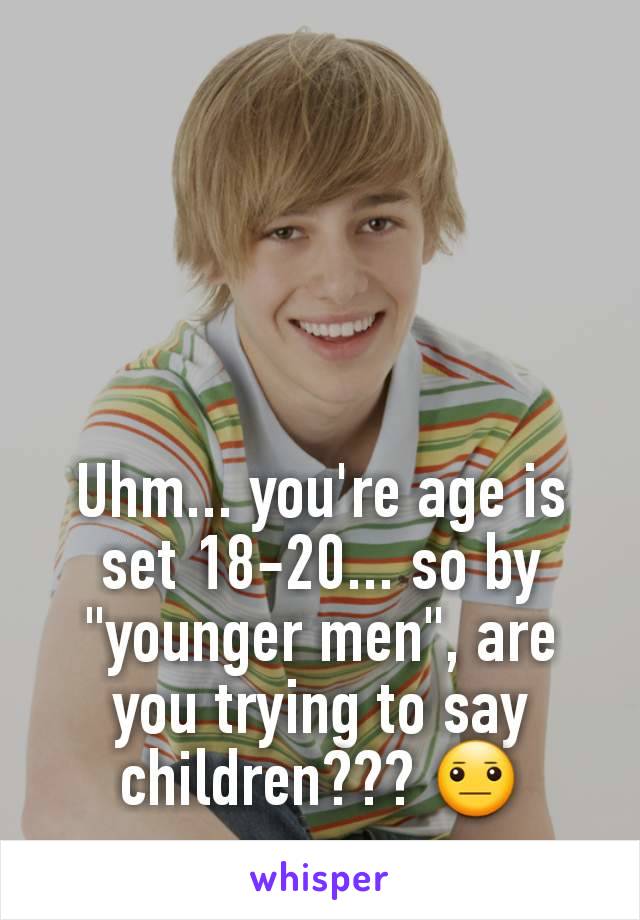 Uhm... you're age is set 18-20... so by "younger men", are you trying to say children??? 😐