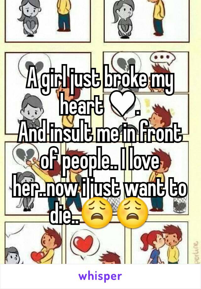 A girl just broke my heart ♥.
And insult me in front of people.. I love her..now i just want to die..😩😩