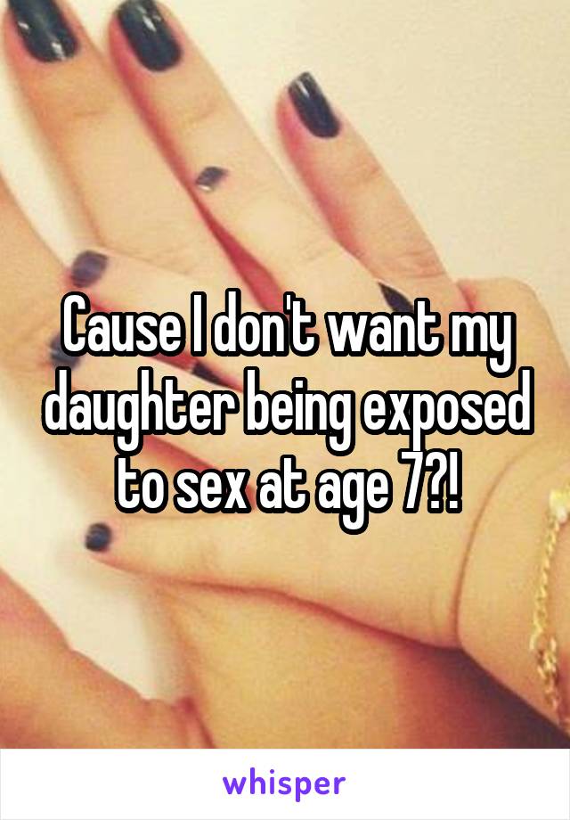 Cause I don't want my daughter being exposed to sex at age 7?!