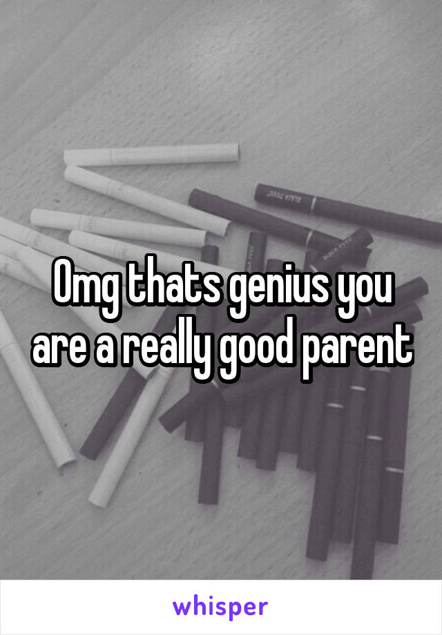 Omg thats genius you are a really good parent