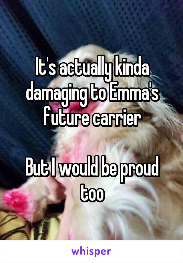 It's actually kinda damaging to Emma's future carrier

But I would be proud too