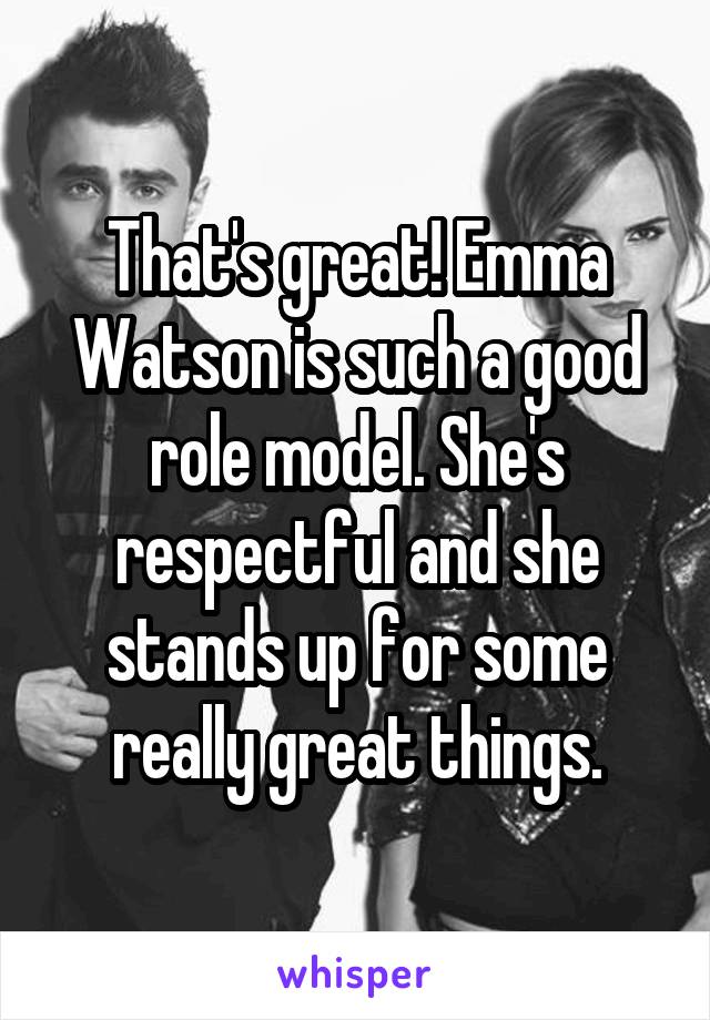 That's great! Emma Watson is such a good role model. She's respectful and she stands up for some really great things.