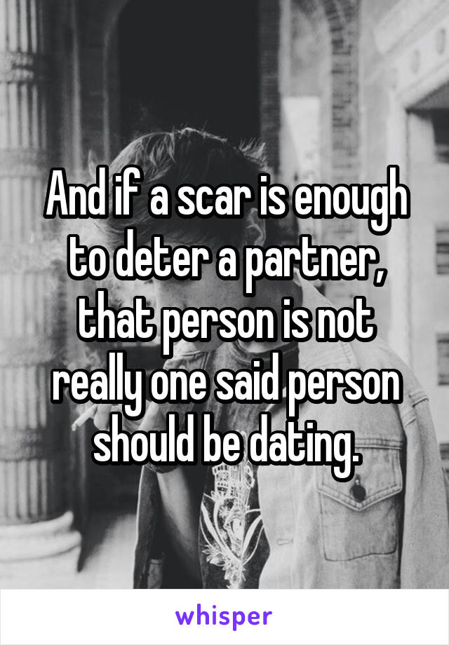 And if a scar is enough to deter a partner, that person is not really one said person should be dating.