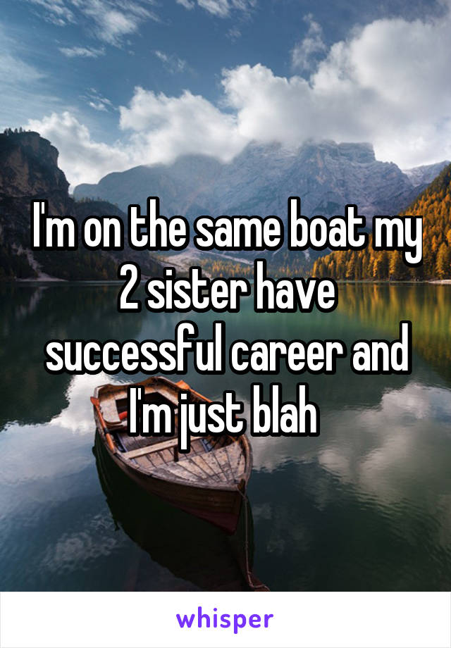 I'm on the same boat my 2 sister have successful career and I'm just blah 