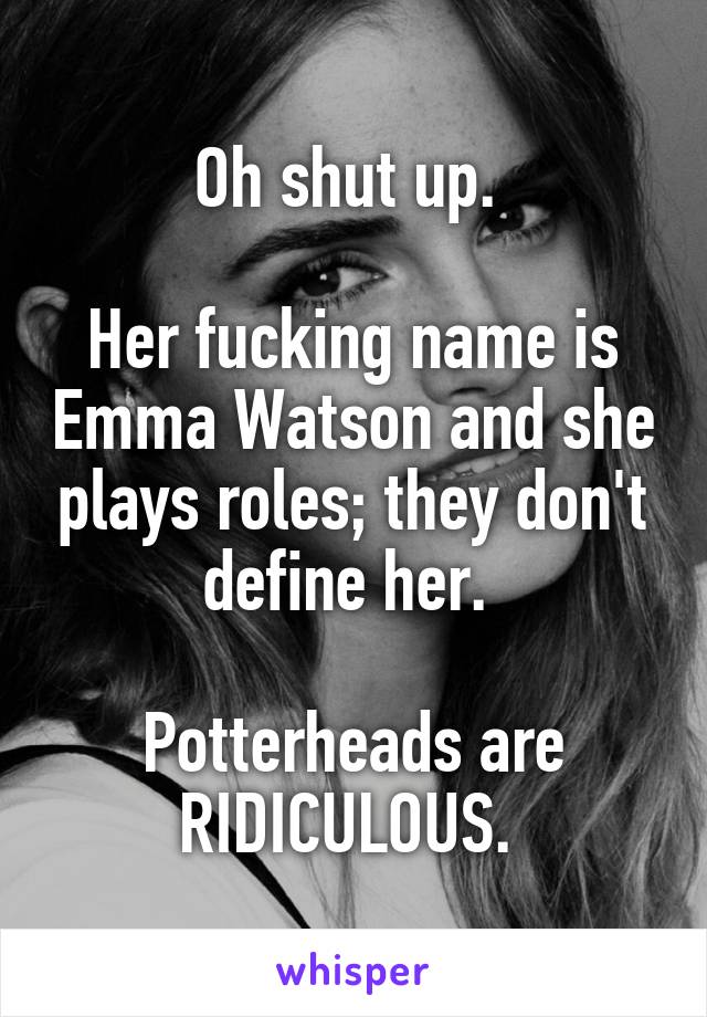 Oh shut up. 

Her fucking name is Emma Watson and she plays roles; they don't define her. 

Potterheads are RIDICULOUS. 