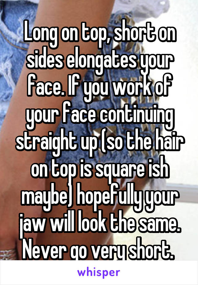 Long on top, short on sides elongates your face. If you work of your face continuing straight up (so the hair on top is square ish maybe) hopefully your jaw will look the same. Never go very short. 