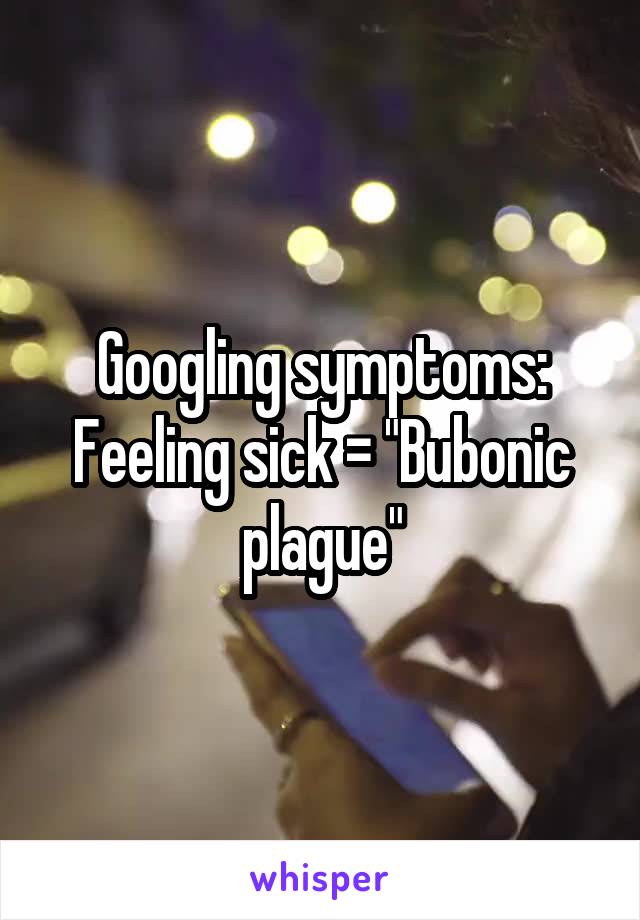 Googling symptoms: Feeling sick = "Bubonic plague"