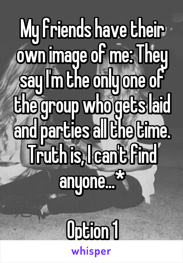 My friends have their own image of me: They say I'm the only one of the group who gets laid and parties all the time. Truth is, I can't find anyone...*

Option 1