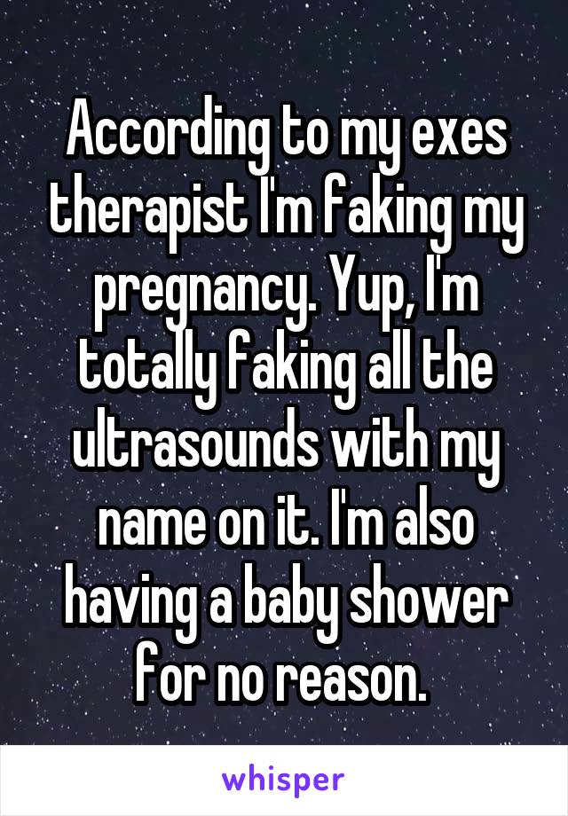 According to my exes therapist I'm faking my pregnancy. Yup, I'm totally faking all the ultrasounds with my name on it. I'm also having a baby shower for no reason. 