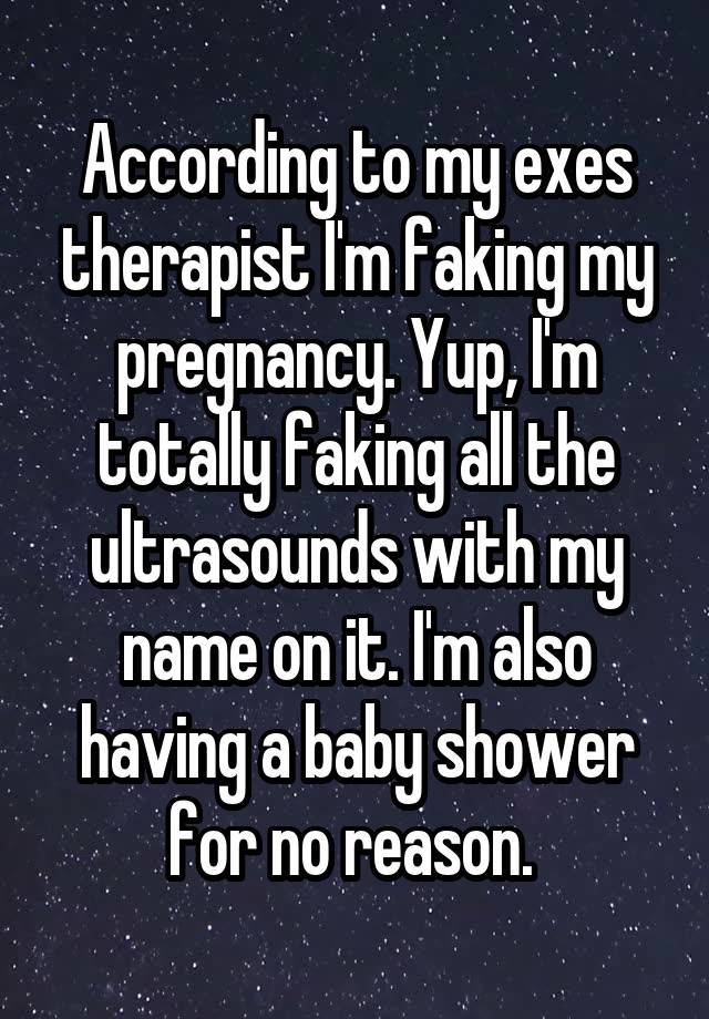 According to my exes therapist I'm faking my pregnancy. Yup, I'm totally faking all the ultrasounds with my name on it. I'm also having a baby shower for no reason. 