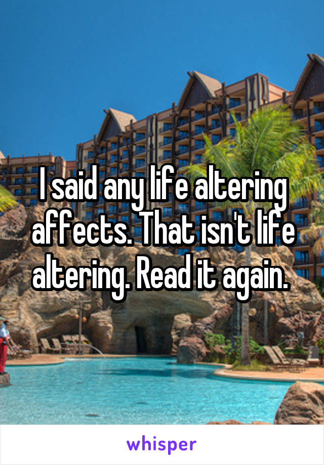 I said any life altering affects. That isn't life altering. Read it again. 