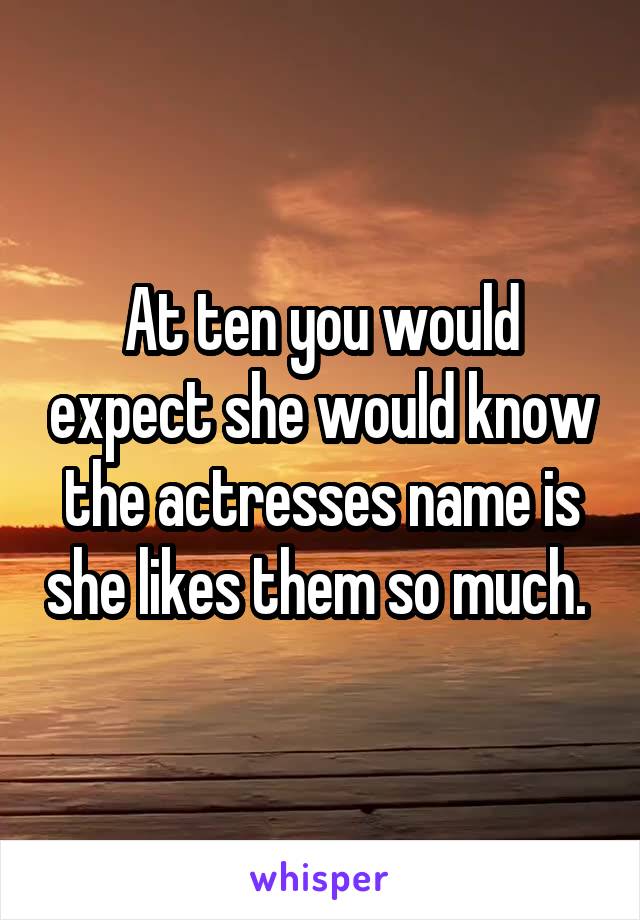 At ten you would expect she would know the actresses name is she likes them so much. 
