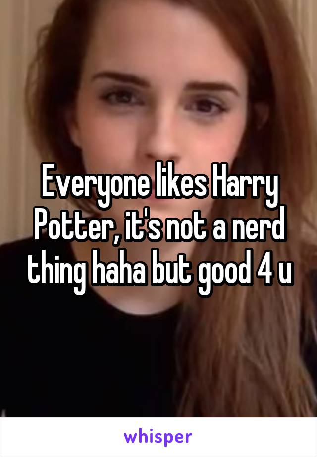 Everyone likes Harry Potter, it's not a nerd thing haha but good 4 u