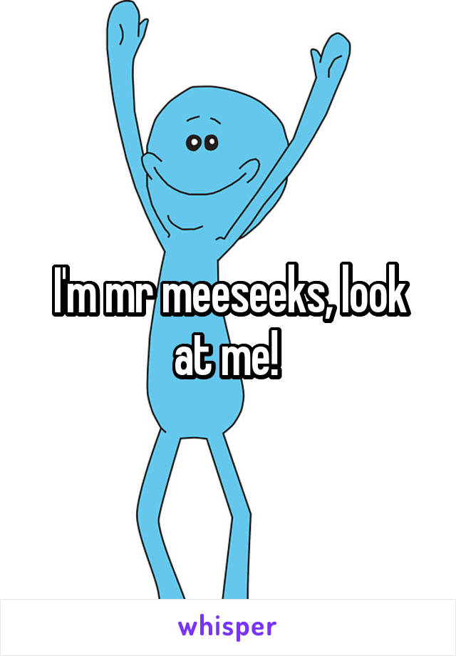 I'm mr meeseeks, look at me! 