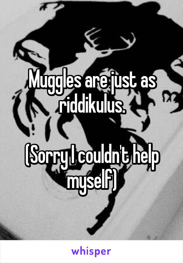 Muggles are just as riddikulus.

(Sorry I couldn't help myself)