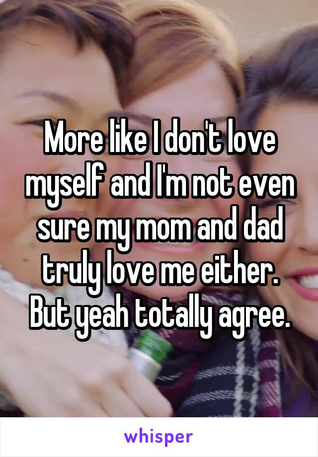 More like I don't love myself and I'm not even sure my mom and dad truly love me either.
But yeah totally agree.