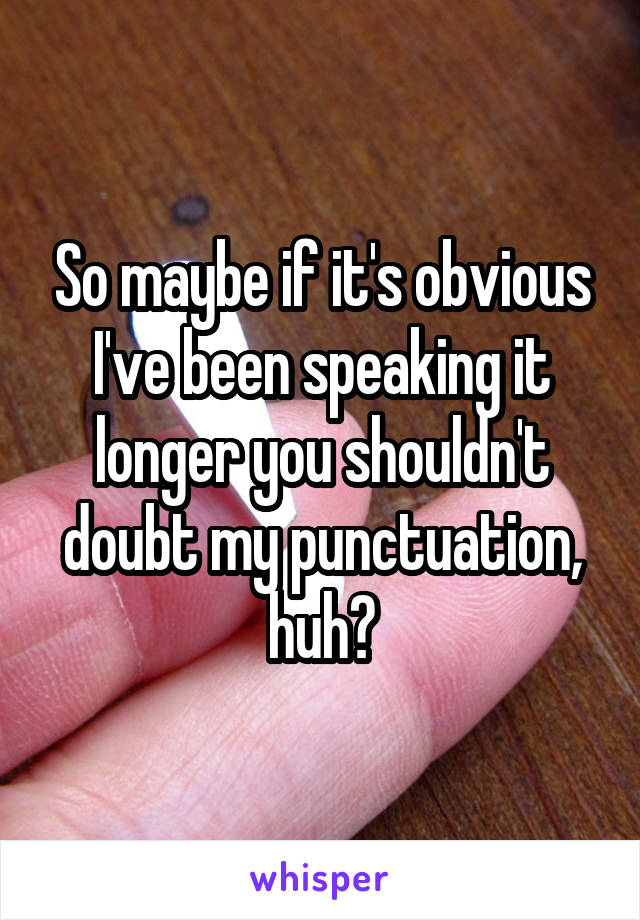 So maybe if it's obvious I've been speaking it longer you shouldn't doubt my punctuation, huh?