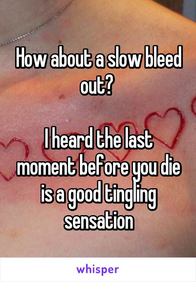 How about a slow bleed out? 

I heard the last moment before you die is a good tingling sensation