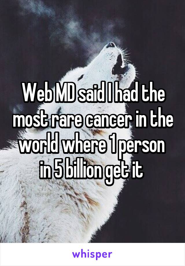 Web MD said I had the most rare cancer in the world where 1 person  in 5 billion get it 