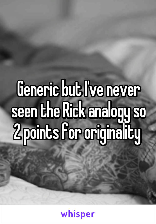 Generic but I've never seen the Rick analogy so 2 points for originality 