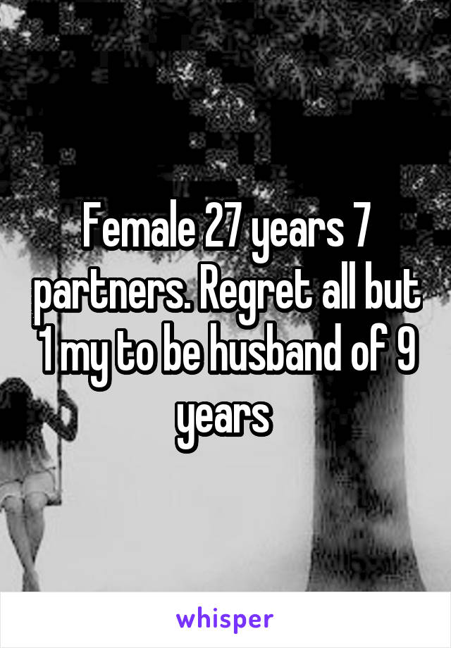 Female 27 years 7 partners. Regret all but 1 my to be husband of 9 years 