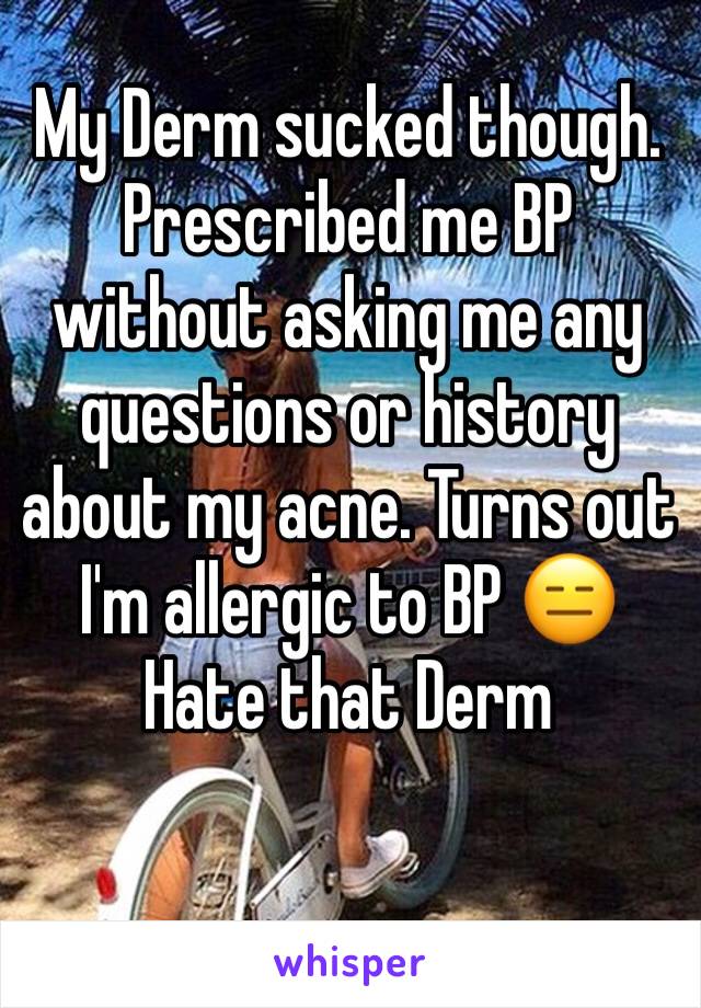 My Derm sucked though. Prescribed me BP without asking me any questions or history about my acne. Turns out I'm allergic to BP 😑 Hate that Derm 