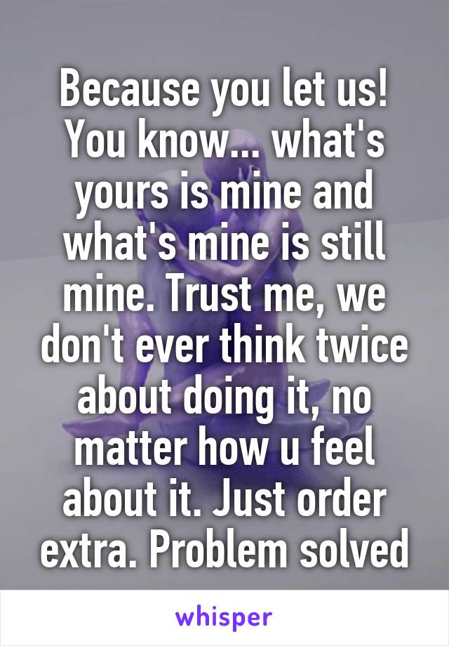 Because you let us! You know... what's yours is mine and what's mine is still mine. Trust me, we don't ever think twice about doing it, no matter how u feel about it. Just order extra. Problem solved