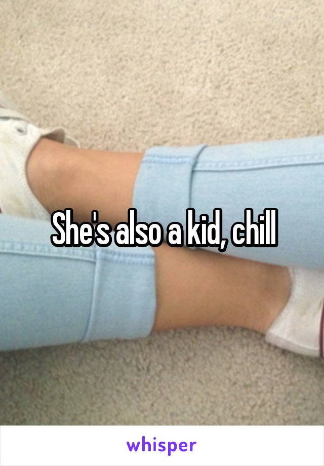 She's also a kid, chill