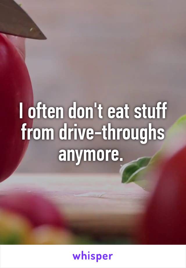 I often don't eat stuff from drive-throughs anymore. 