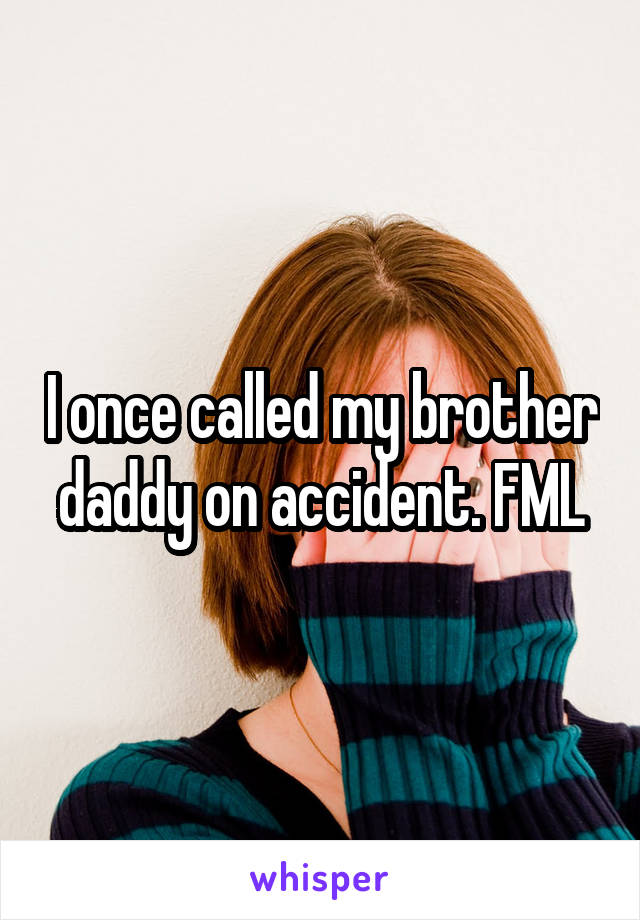 I once called my brother daddy on accident. FML