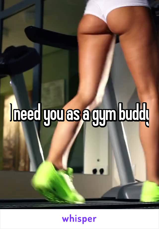 I need you as a gym buddy