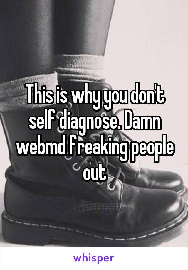 This is why you don't self diagnose. Damn webmd freaking people out